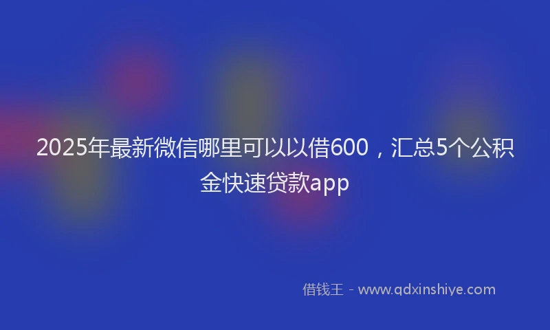 2025年最新微信哪里可以以借600，汇总5个公积金快速贷款app