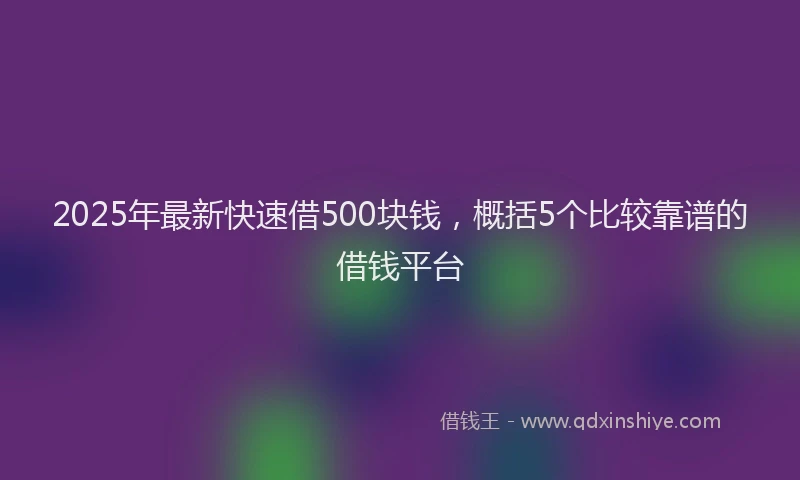 2025年最新快速借500块钱，概括5个比较靠谱的借钱平台