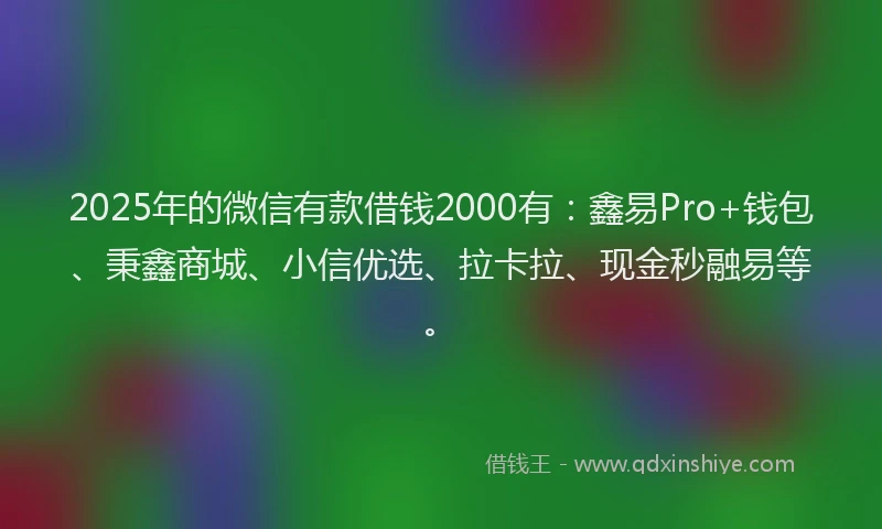 2025年的微信有款借钱2000有：鑫易Pro+钱包、秉鑫商城、小信优选、拉卡拉、现金秒融易等。