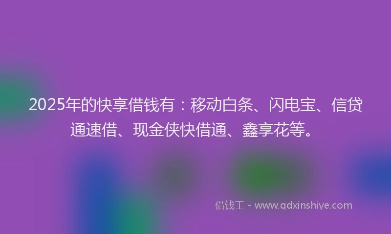 2025年的快享借钱有：移动白条、闪电宝、信贷通速借、现金侠快借通、鑫享花等。