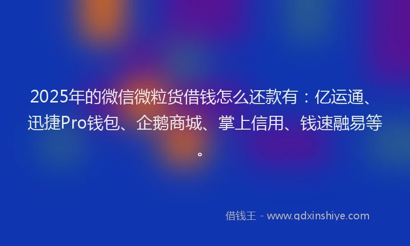2025年的微信微粒货借钱怎么还款有：亿运通、迅捷Pro钱包、企鹅商城、掌上信用、钱速融易等。