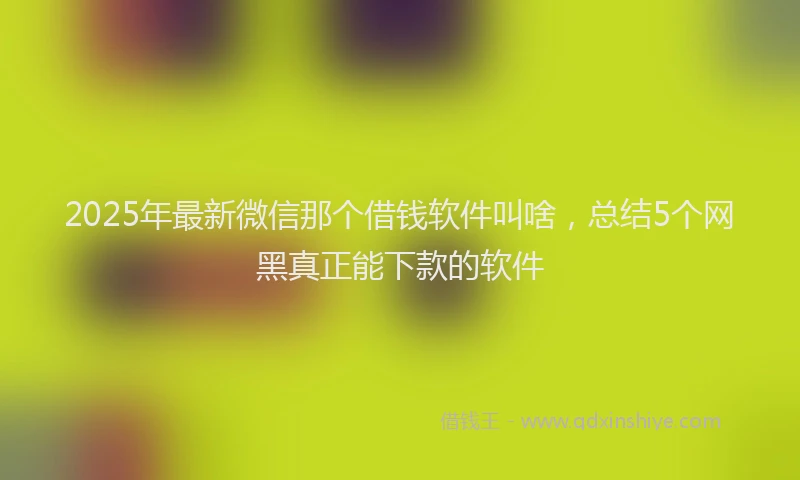 2025年最新微信那个借钱软件叫啥，总结5个网黑真正能下款的软件