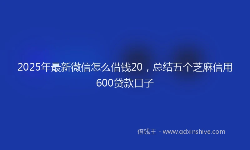 2025年最新微信怎么借钱20，总结五个芝麻信用600贷款口子
