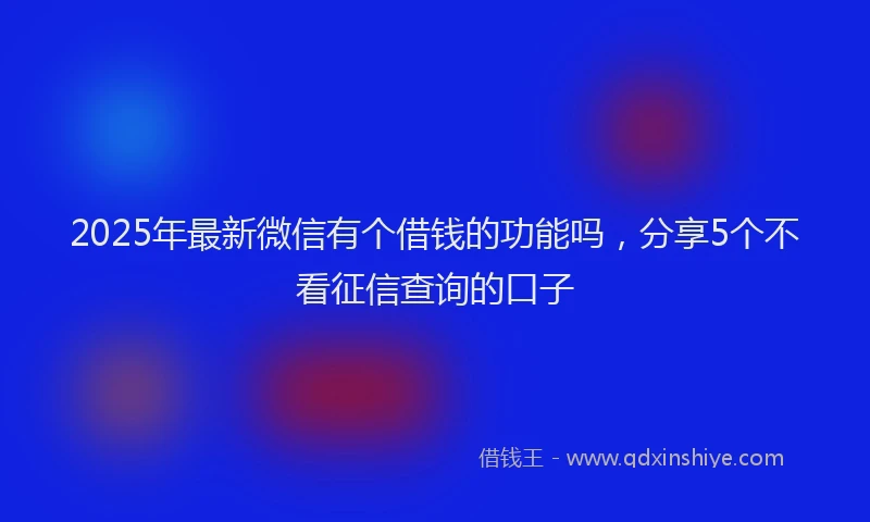 2025年最新微信有个借钱的功能吗，分享5个不看征信查询的口子