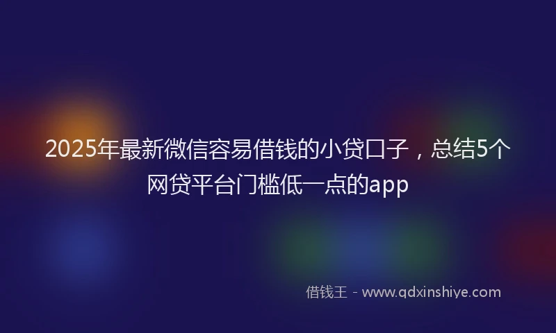 2025年最新微信容易借钱的小贷口子，总结5个网贷平台门槛低一点的app