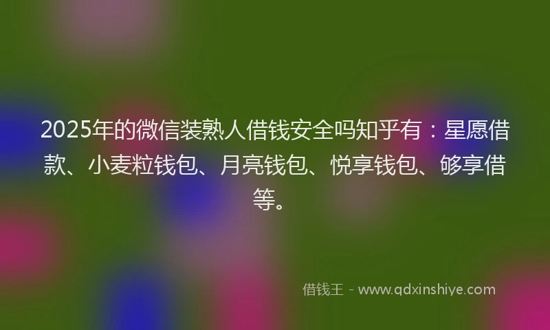 2025年的微信装熟人借钱安全吗知乎有：星愿借款、小麦粒钱包、月亮钱包、悦享钱包、够享借等。