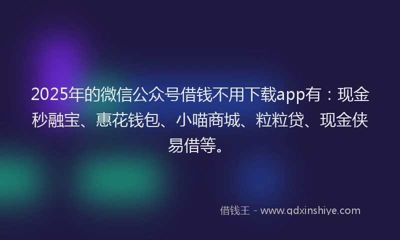 2025年的微信公众号借钱不用下载app有：现金秒融宝、惠花钱包、小喵商城、粒粒贷、现金侠易借等。