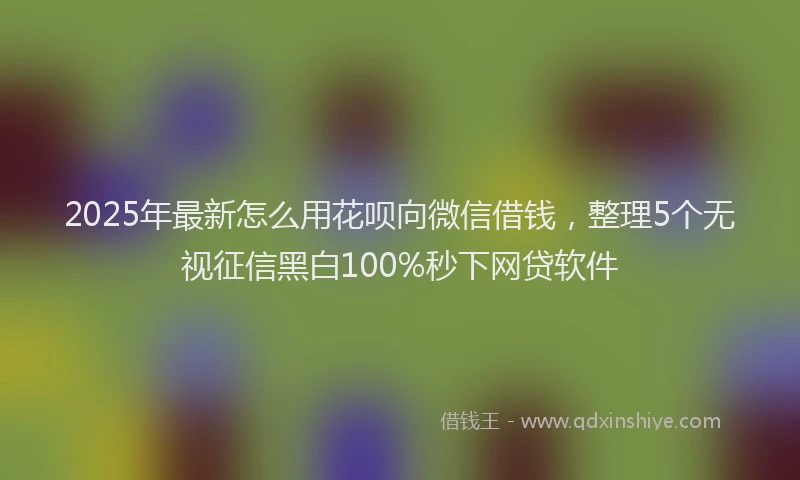 2025年最新怎么用花呗向微信借钱，整理5个无视征信黑白100%秒下网贷软件
