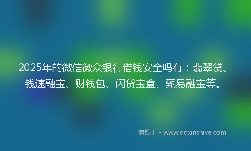2025年的微信徽众银行借钱安全吗有：翡翠贷、钱速融宝、财钱包、闪贷宝盒、甄易融宝等。