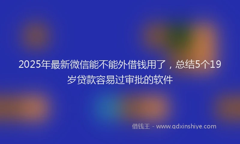 2025年最新微信能不能外借钱用了，总结5个19岁贷款容易过审批的软件