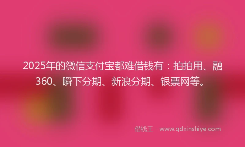 2025年的微信支付宝都难借钱有：拍拍用、融360、瞬下分期、新浪分期、银票网等。