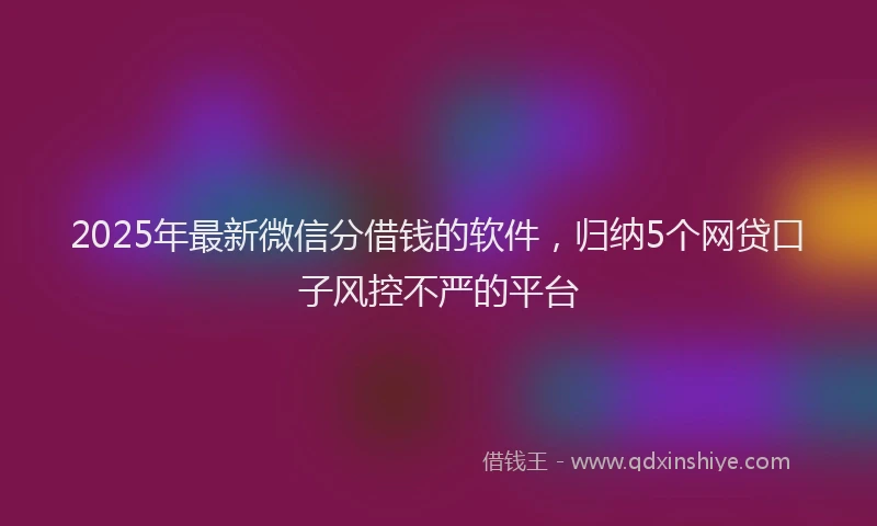 2025年最新微信分借钱的软件，归纳5个网贷口子风控不严的平台