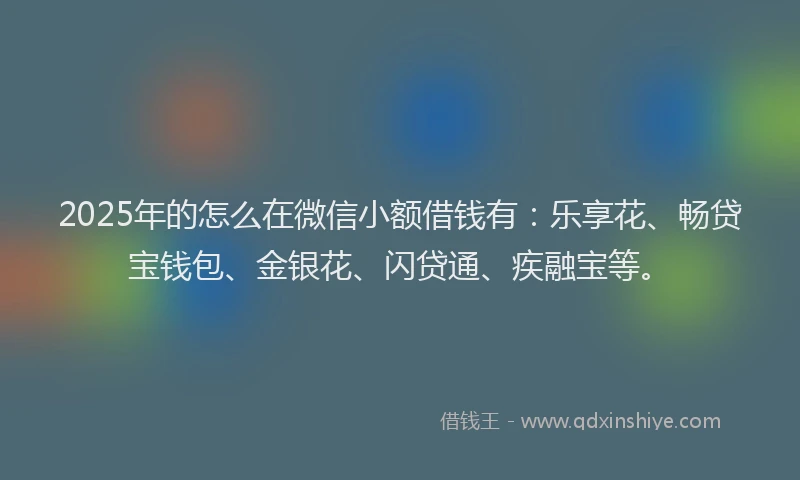 2025年的怎么在微信小额借钱有：乐享花、畅贷宝钱包、金银花、闪贷通、疾融宝等。
