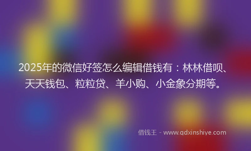 2025年的微信好签怎么编辑借钱有：林林借呗、天天钱包、粒粒贷、羊小购、小金象分期等。