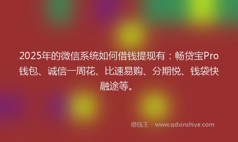 2025年的微信系统如何借钱提现有：畅贷宝Pro钱包、诚信一周花、比速易购、分期悦、钱袋快融途等。