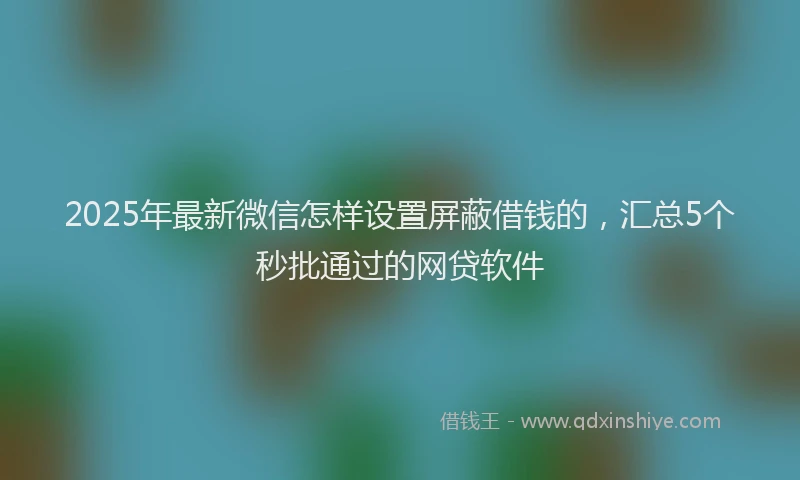2025年最新微信怎样设置屏蔽借钱的，汇总5个秒批通过的网贷软件