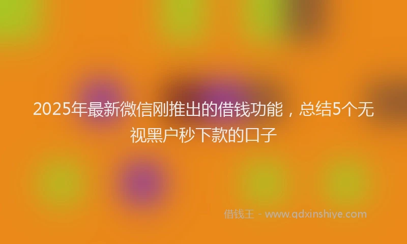 2025年最新微信刚推出的借钱功能，总结5个无视黑户秒下款的口子