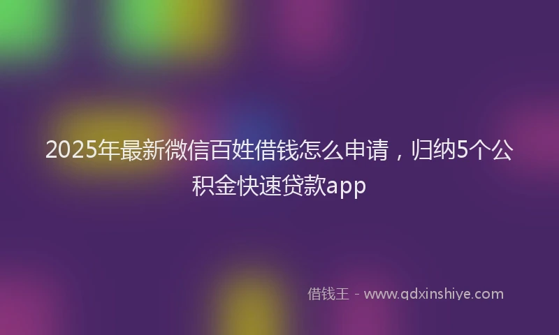 2025年最新微信百姓借钱怎么申请，归纳5个公积金快速贷款app
