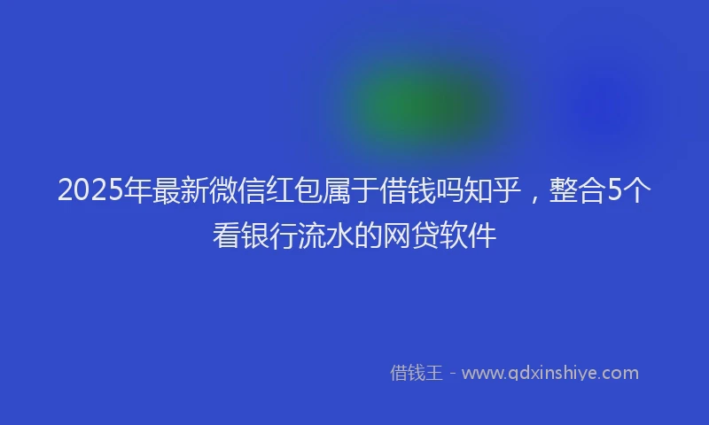 2025年最新微信红包属于借钱吗知乎，整合5个看银行流水的网贷软件