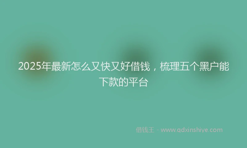 2025年最新怎么又快又好借钱，梳理五个黑户能下款的平台