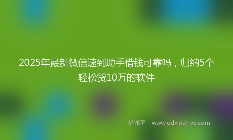 2025年最新微信速到助手借钱可靠吗，归纳5个轻松贷10万的软件