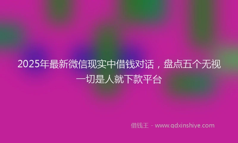 2025年最新微信现实中借钱对话，盘点五个无视一切是人就下款平台