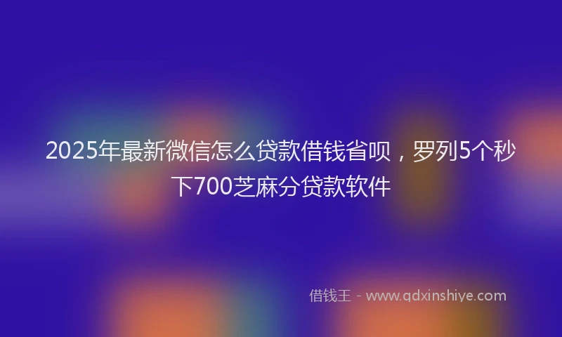2025年最新微信怎么贷款借钱省呗，罗列5个秒下700芝麻分贷款软件