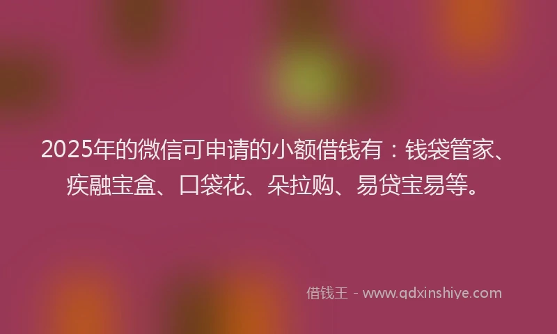 2025年的微信可申请的小额借钱有：钱袋管家、疾融宝盒、口袋花、朵拉购、易贷宝易等。