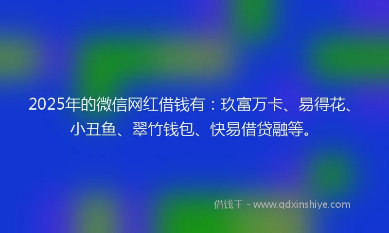 2025年的微信网红借钱有：玖富万卡、易得花、小丑鱼、翠竹钱包、快易借贷融等。