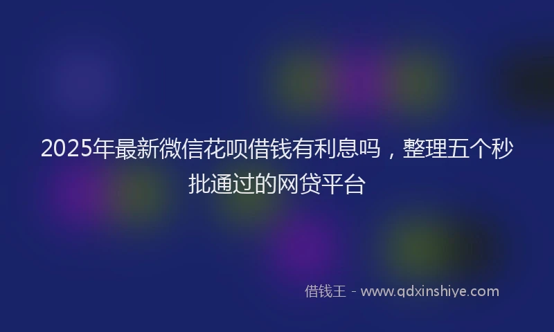 2025年最新微信花呗借钱有利息吗，整理五个秒批通过的网贷平台