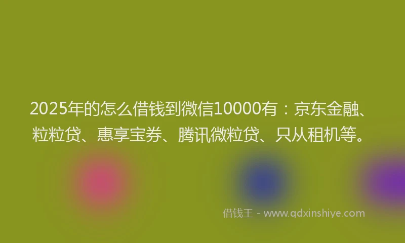 2025年的怎么借钱到微信10000有：京东金融、粒粒贷、惠享宝券、腾讯微粒贷、只从租机等。