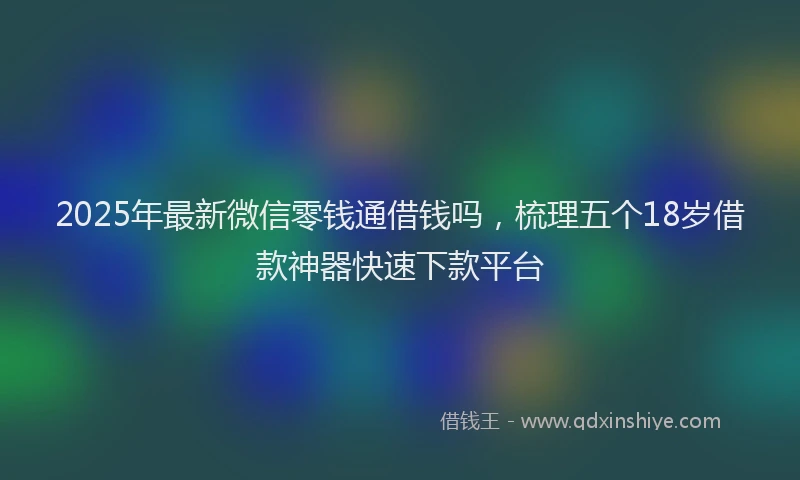 2025年最新微信零钱通借钱吗，梳理五个18岁借款神器快速下款平台