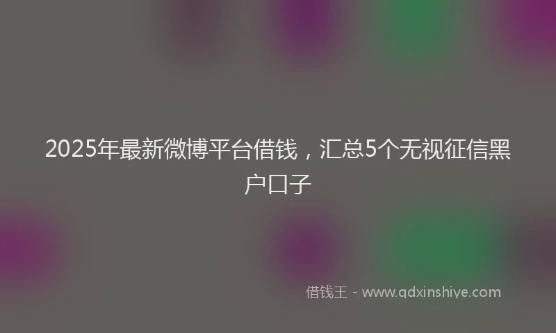 2025年最新微博平台借钱，汇总5个无视征信黑户口子