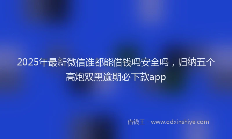 2025年最新微信谁都能借钱吗安全吗，归纳五个高炮双黑逾期必下款app