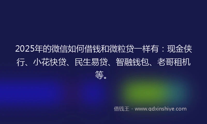 2025年的微信如何借钱和微粒贷一样有：现金侠行、小花快贷、民生易贷、智融钱包、老哥租机等。