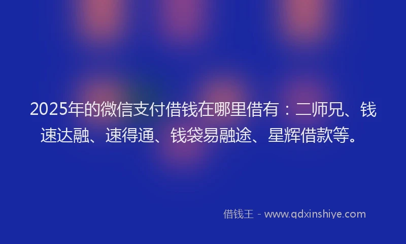 2025年的微信支付借钱在哪里借有：二师兄、钱速达融、速得通、钱袋易融途、星辉借款等。