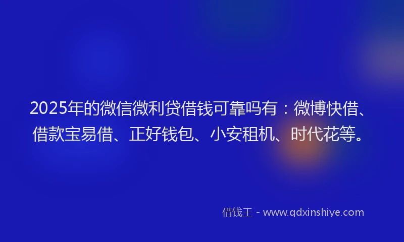 2025年的微信微利贷借钱可靠吗有：微博快借、借款宝易借、正好钱包、小安租机、时代花等。
