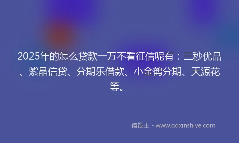 2025年的怎么贷款一万不看征信呢有：三秒优品、紫晶信贷、分期乐借款、小金鹤分期、天源花等。