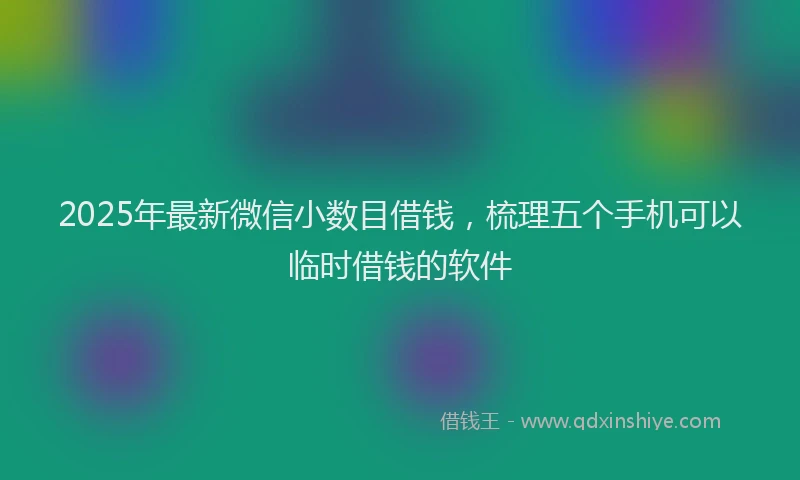 2025年最新微信小数目借钱,梳理五个手机可以临时借钱的软件