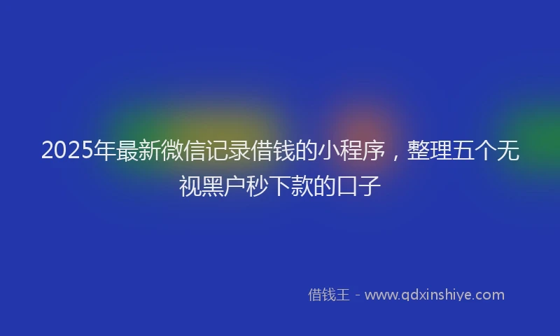 2025年最新微信记录借钱的小程序，整理五个无视黑户秒下款的口子