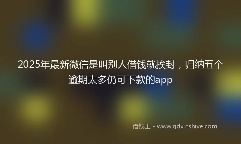 2025年最新微信是叫别人借钱就挨封，归纳五个逾期太多仍可下款的app