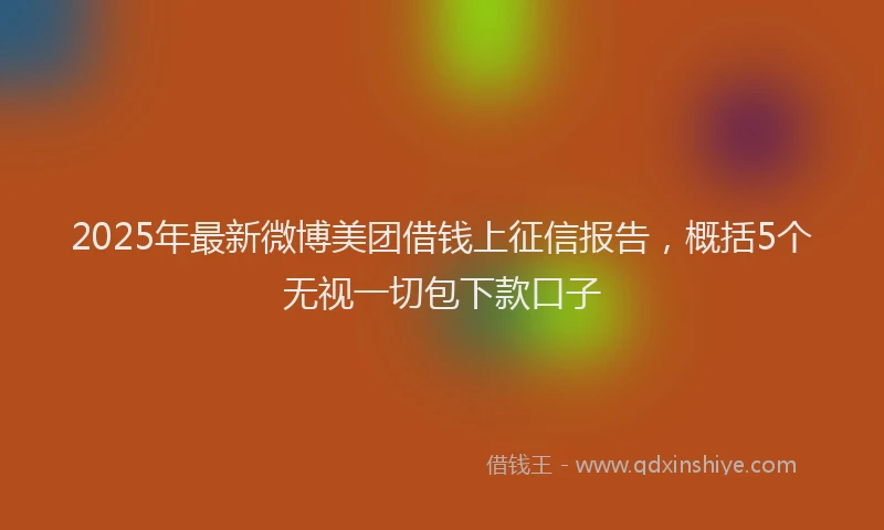 2025年最新微博美团借钱上征信报告，概括5个无视一切包下款口子