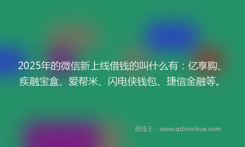 2025年的微信新上线借钱的叫什么有：亿享购、疾融宝盒、爱帮米、闪电侠钱包、捷信金融等。
