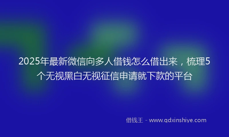 2025年最新微信向多人借钱怎么借出来，梳理5个无视黑白无视征信申请就下款的平台
