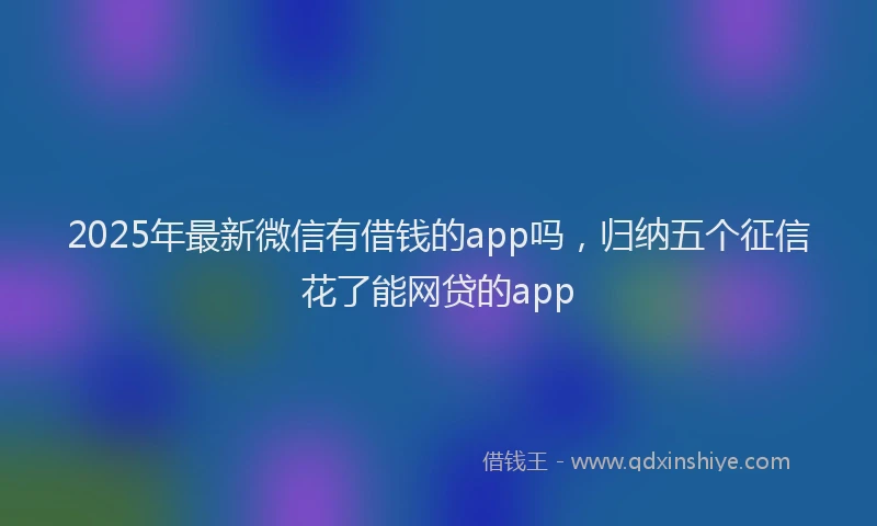 2025年最新微信有借钱的app吗，归纳五个征信花了能网贷的app