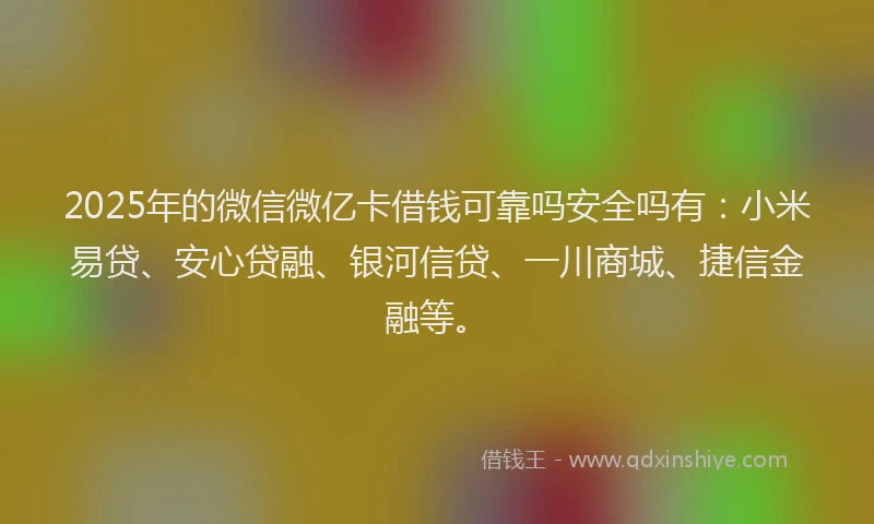 2025年的微信微亿卡借钱可靠吗安全吗有：小米易贷、安心贷融、银河信贷、一川商城、捷信金融等。