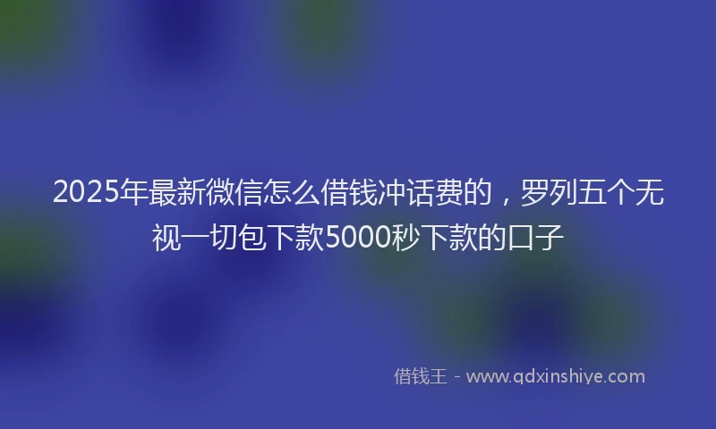 2025年最新微信怎么借钱冲话费的，罗列五个无视一切包下款5000秒下款的口子