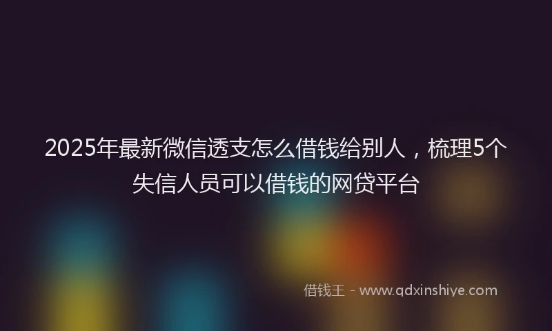 2025年最新微信透支怎么借钱给别人，梳理5个失信人员可以借钱的网贷平台