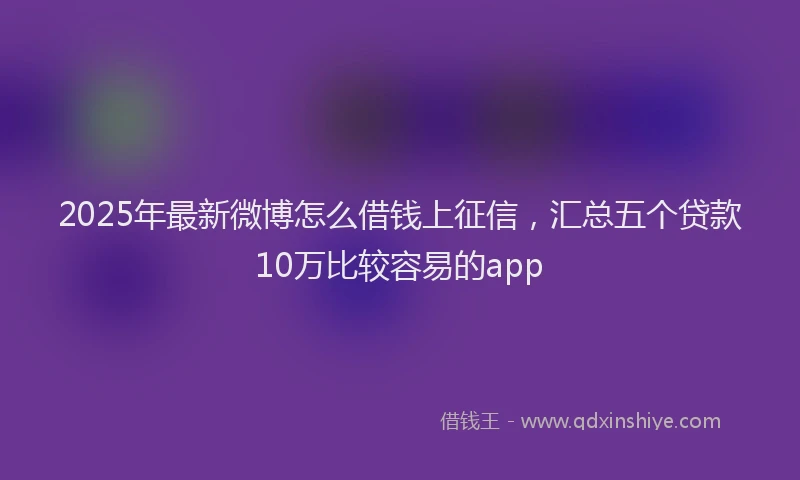 2025年最新微博怎么借钱上征信，汇总五个贷款10万比较容易的app