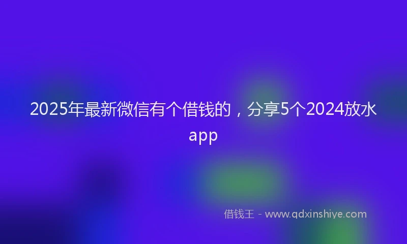 2025年最新微信有个借钱的，分享5个2024放水app